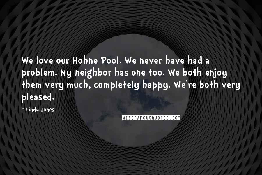 Linda Jones Quotes: We love our Hohne Pool. We never have had a problem. My neighbor has one too. We both enjoy them very much, completely happy. We're both very pleased.