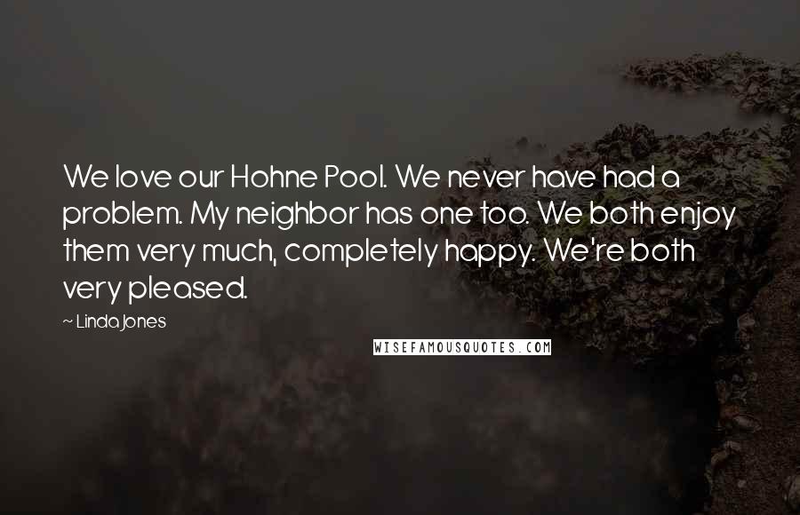 Linda Jones Quotes: We love our Hohne Pool. We never have had a problem. My neighbor has one too. We both enjoy them very much, completely happy. We're both very pleased.