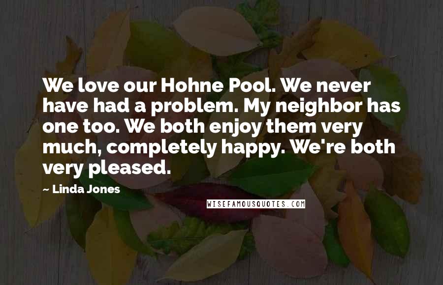 Linda Jones Quotes: We love our Hohne Pool. We never have had a problem. My neighbor has one too. We both enjoy them very much, completely happy. We're both very pleased.