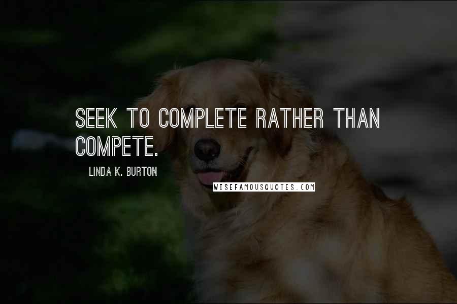 Linda K. Burton Quotes: Seek to complete rather than compete.