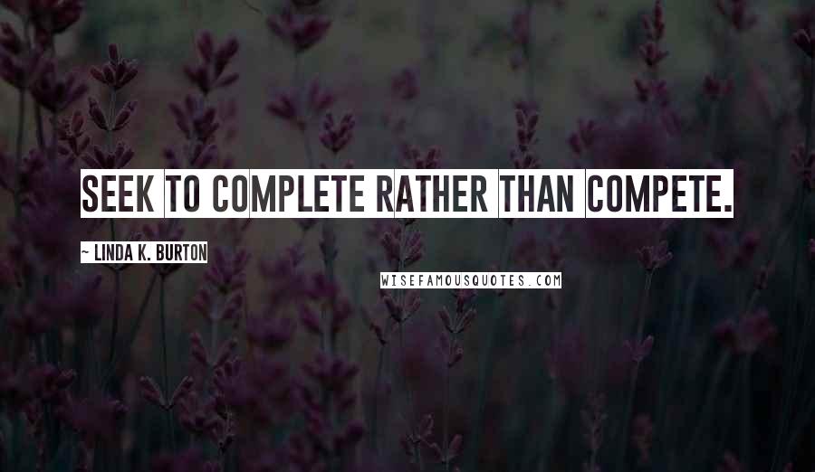 Linda K. Burton Quotes: Seek to complete rather than compete.