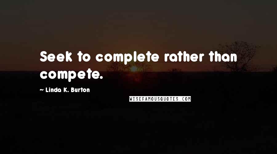 Linda K. Burton Quotes: Seek to complete rather than compete.