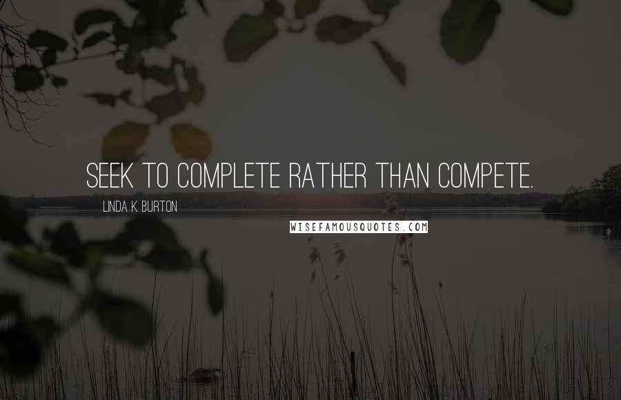 Linda K. Burton Quotes: Seek to complete rather than compete.