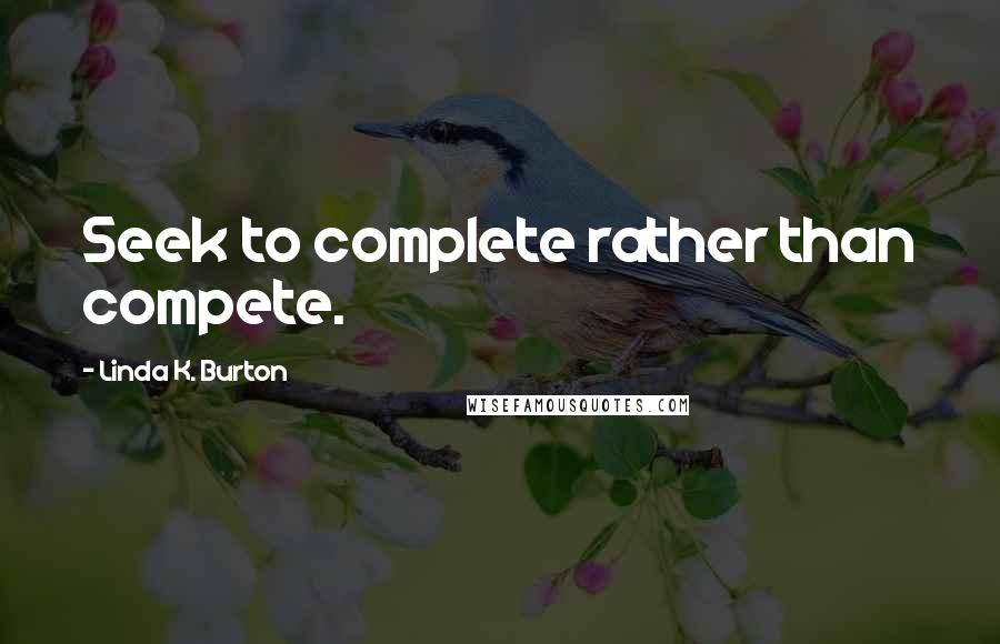 Linda K. Burton Quotes: Seek to complete rather than compete.