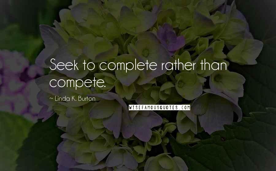 Linda K. Burton Quotes: Seek to complete rather than compete.