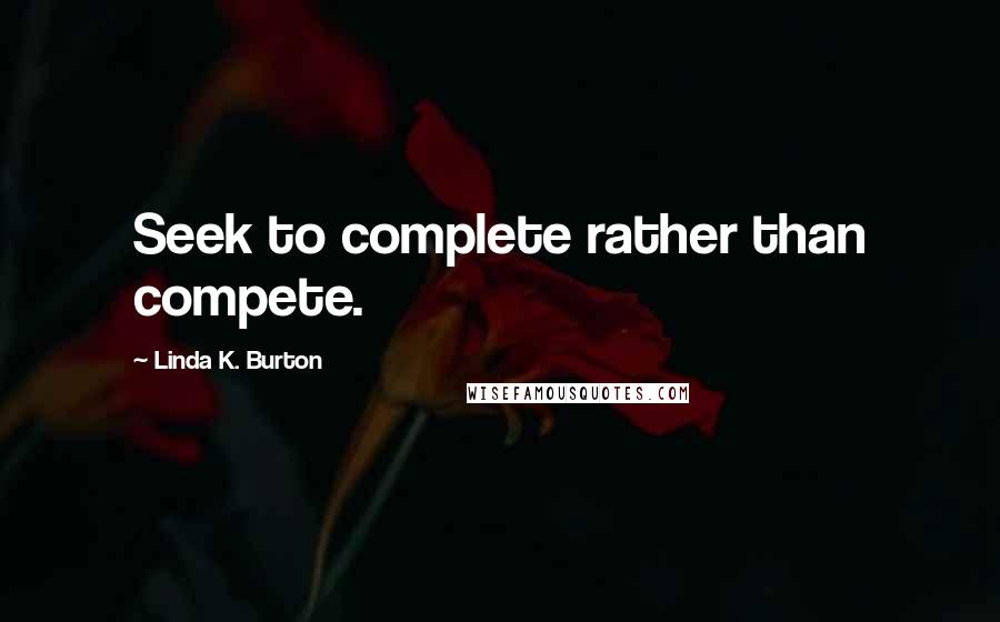 Linda K. Burton Quotes: Seek to complete rather than compete.