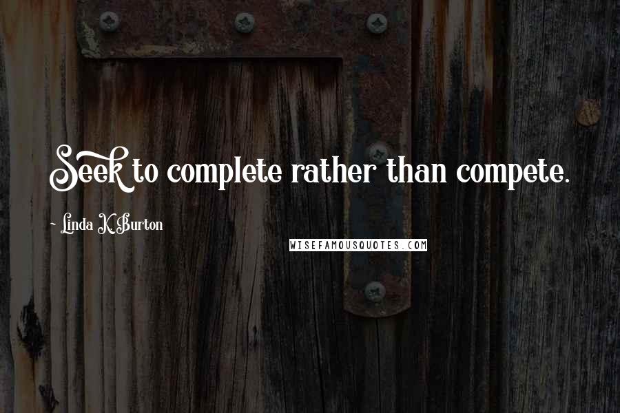 Linda K. Burton Quotes: Seek to complete rather than compete.