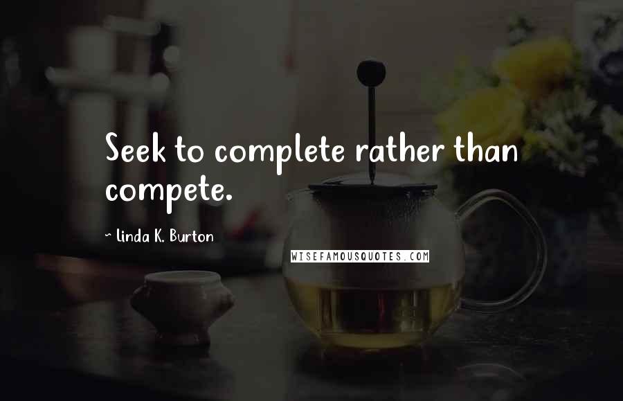 Linda K. Burton Quotes: Seek to complete rather than compete.