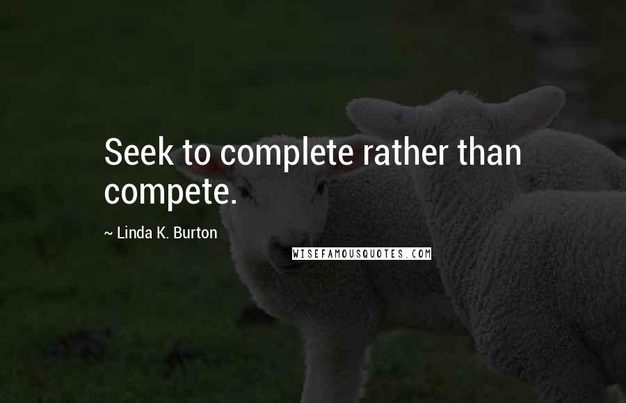 Linda K. Burton Quotes: Seek to complete rather than compete.