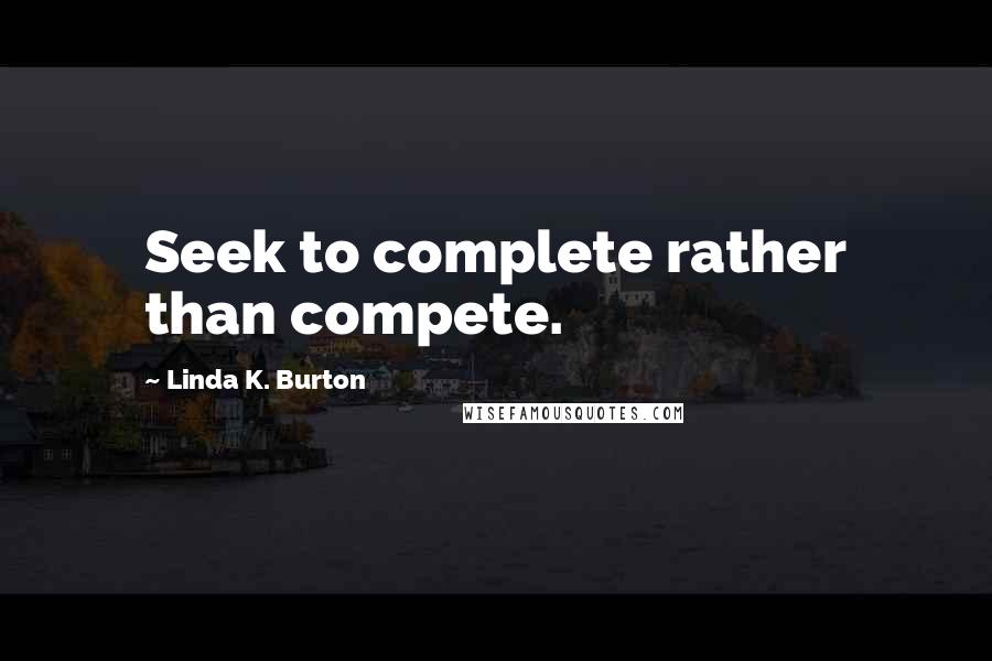 Linda K. Burton Quotes: Seek to complete rather than compete.