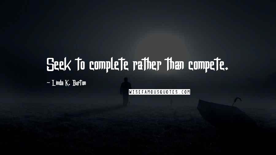 Linda K. Burton Quotes: Seek to complete rather than compete.