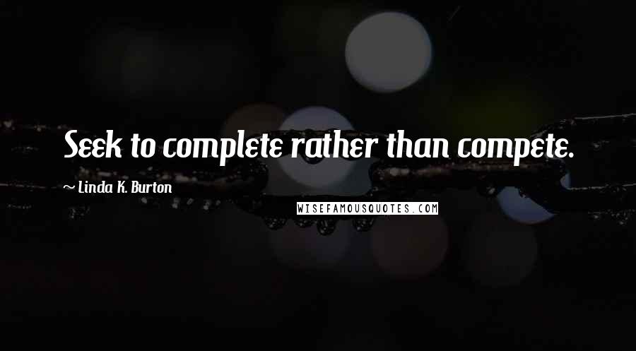 Linda K. Burton Quotes: Seek to complete rather than compete.