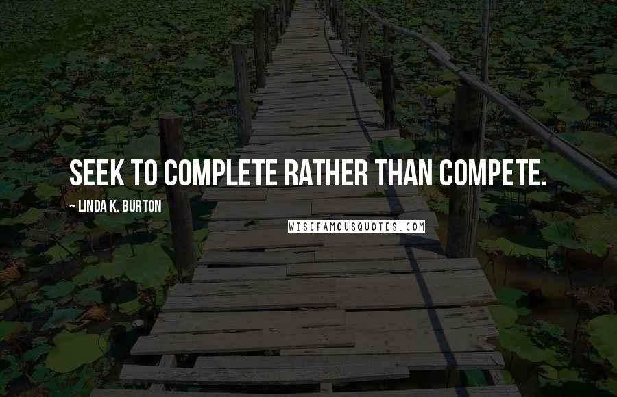 Linda K. Burton Quotes: Seek to complete rather than compete.