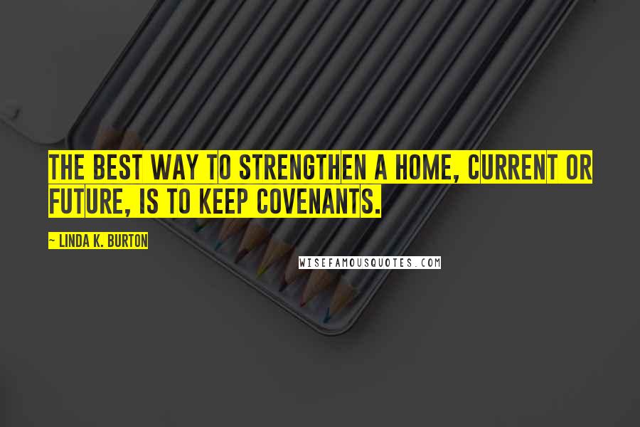 Linda K. Burton Quotes: The best way to strengthen a home, current or future, is to keep covenants.