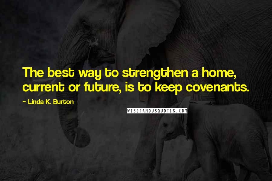 Linda K. Burton Quotes: The best way to strengthen a home, current or future, is to keep covenants.
