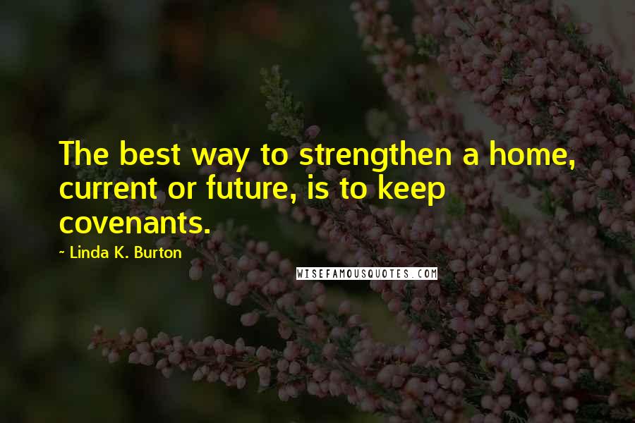 Linda K. Burton Quotes: The best way to strengthen a home, current or future, is to keep covenants.
