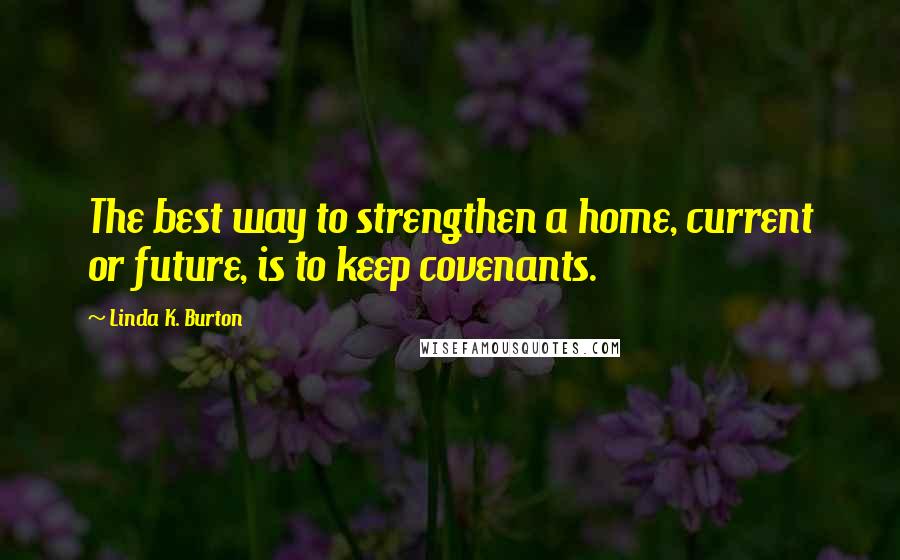 Linda K. Burton Quotes: The best way to strengthen a home, current or future, is to keep covenants.