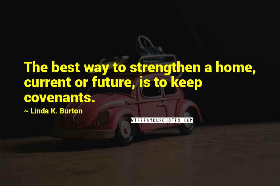 Linda K. Burton Quotes: The best way to strengthen a home, current or future, is to keep covenants.