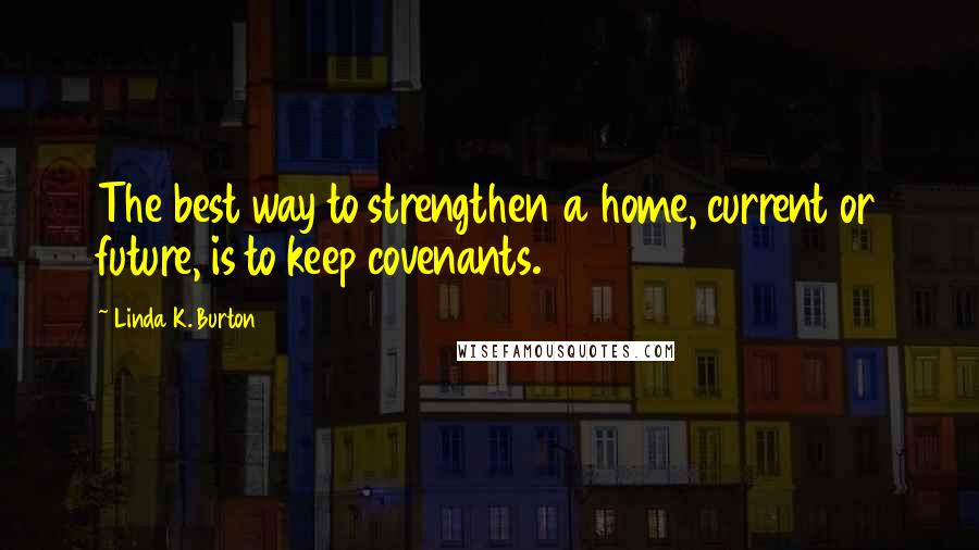 Linda K. Burton Quotes: The best way to strengthen a home, current or future, is to keep covenants.