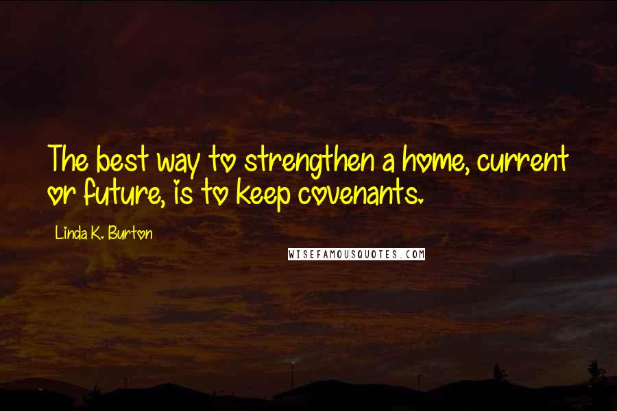 Linda K. Burton Quotes: The best way to strengthen a home, current or future, is to keep covenants.