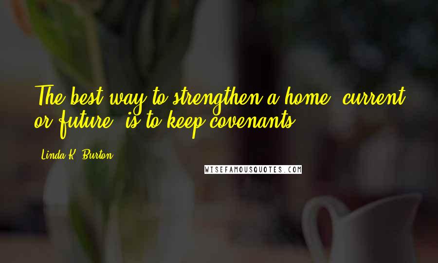 Linda K. Burton Quotes: The best way to strengthen a home, current or future, is to keep covenants.