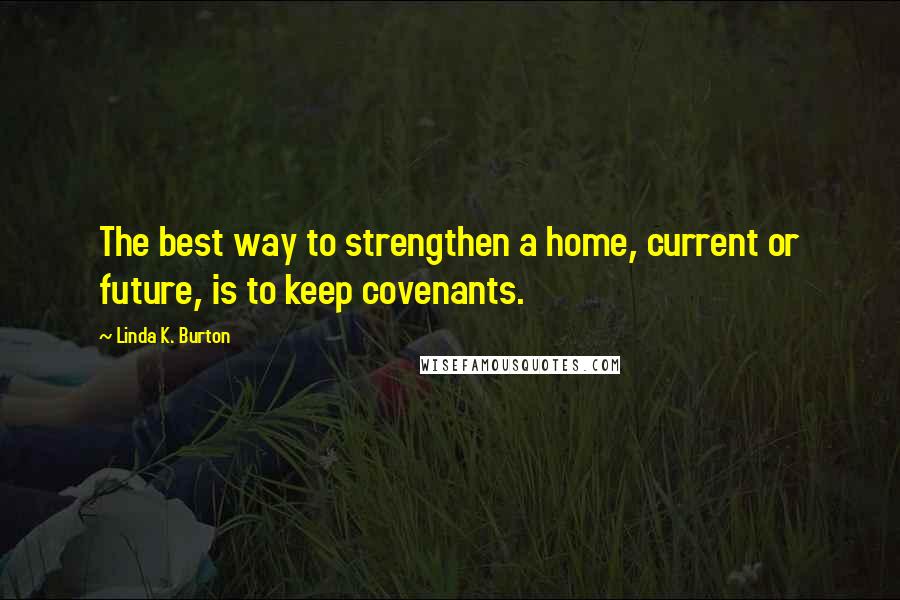 Linda K. Burton Quotes: The best way to strengthen a home, current or future, is to keep covenants.