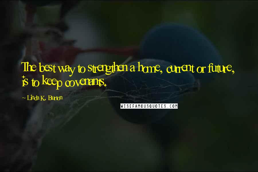 Linda K. Burton Quotes: The best way to strengthen a home, current or future, is to keep covenants.