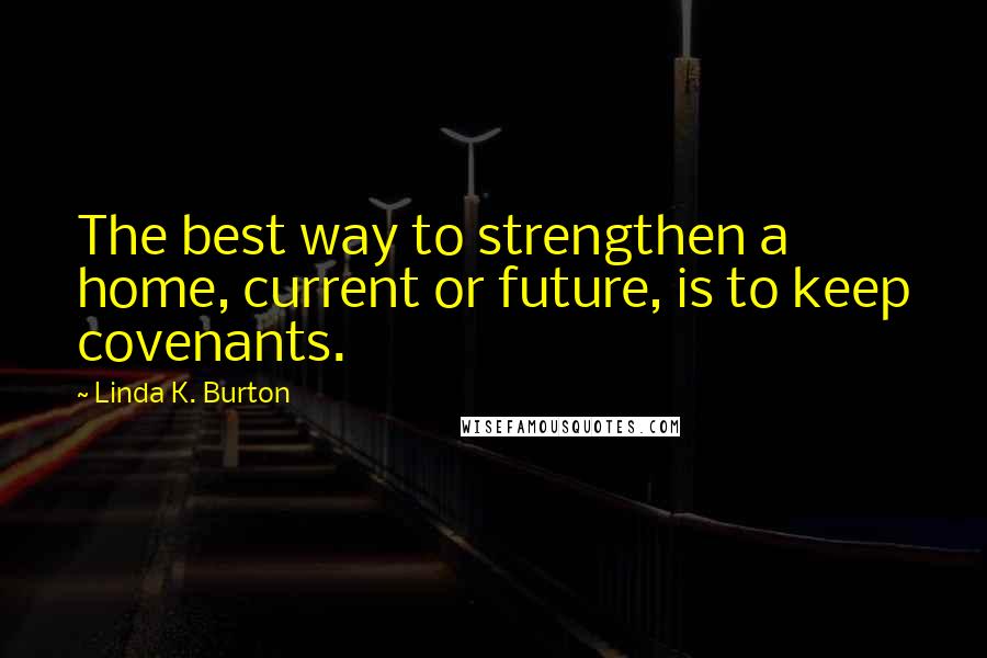 Linda K. Burton Quotes: The best way to strengthen a home, current or future, is to keep covenants.