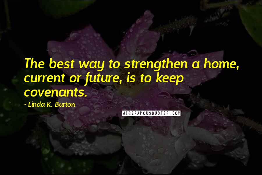 Linda K. Burton Quotes: The best way to strengthen a home, current or future, is to keep covenants.