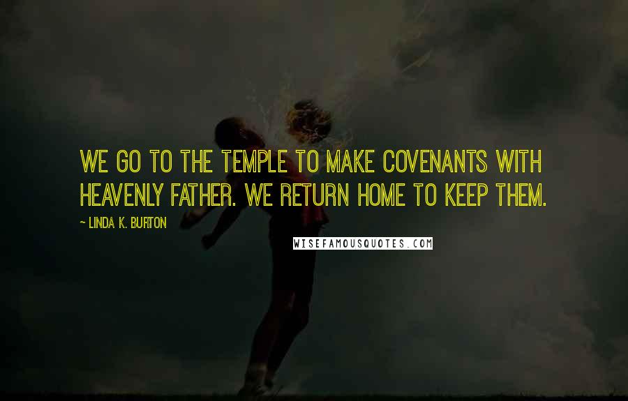 Linda K. Burton Quotes: We go to the temple to make covenants with Heavenly Father. We return home to keep them.