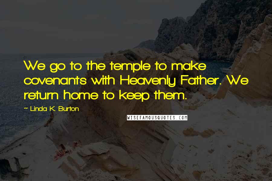 Linda K. Burton Quotes: We go to the temple to make covenants with Heavenly Father. We return home to keep them.