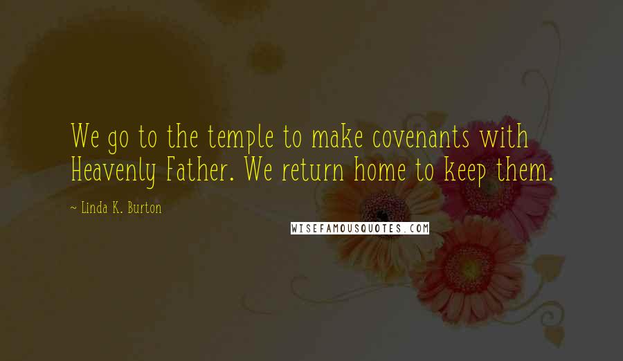 Linda K. Burton Quotes: We go to the temple to make covenants with Heavenly Father. We return home to keep them.