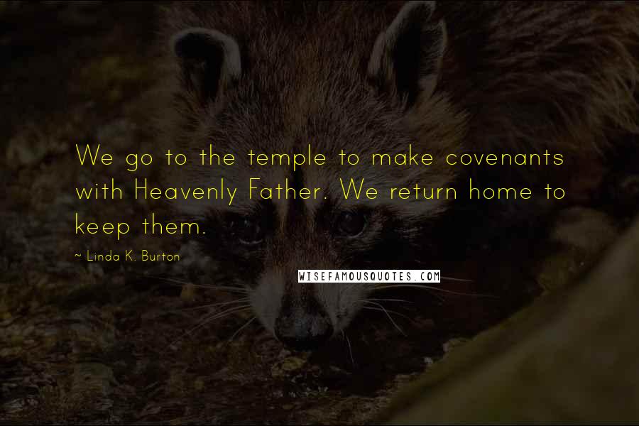 Linda K. Burton Quotes: We go to the temple to make covenants with Heavenly Father. We return home to keep them.