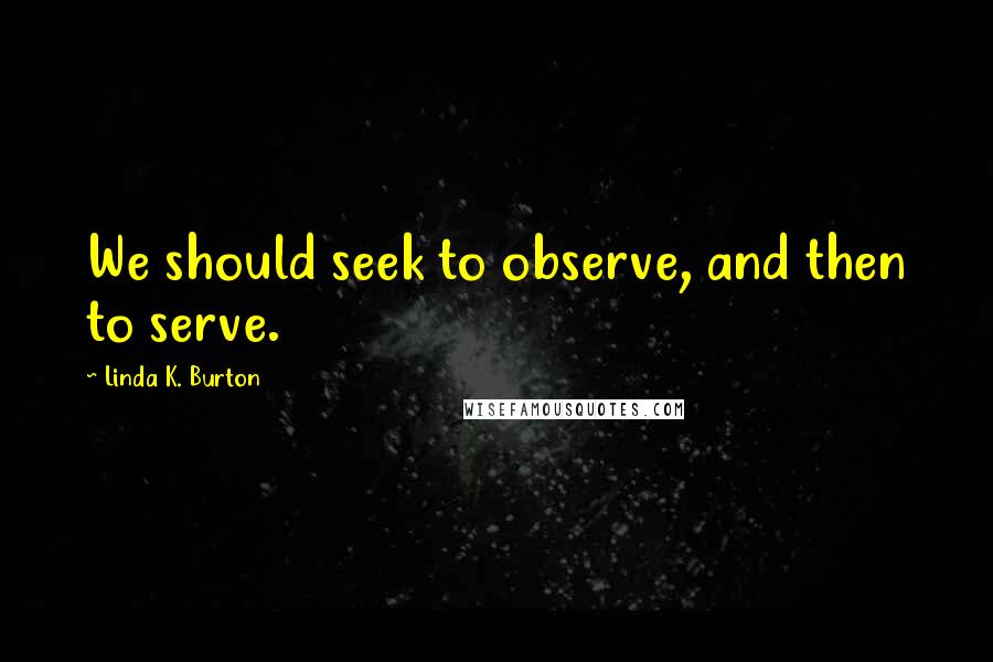 Linda K. Burton Quotes: We should seek to observe, and then to serve.
