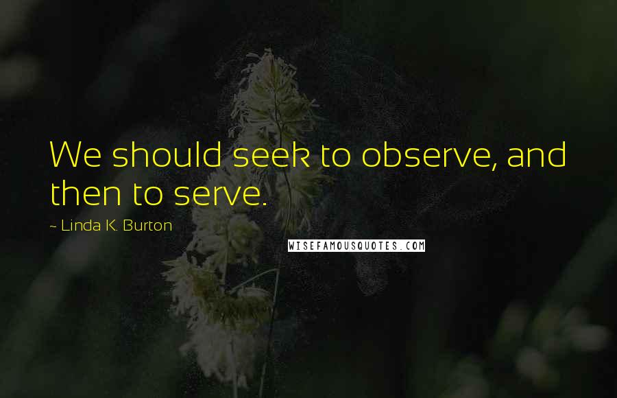 Linda K. Burton Quotes: We should seek to observe, and then to serve.