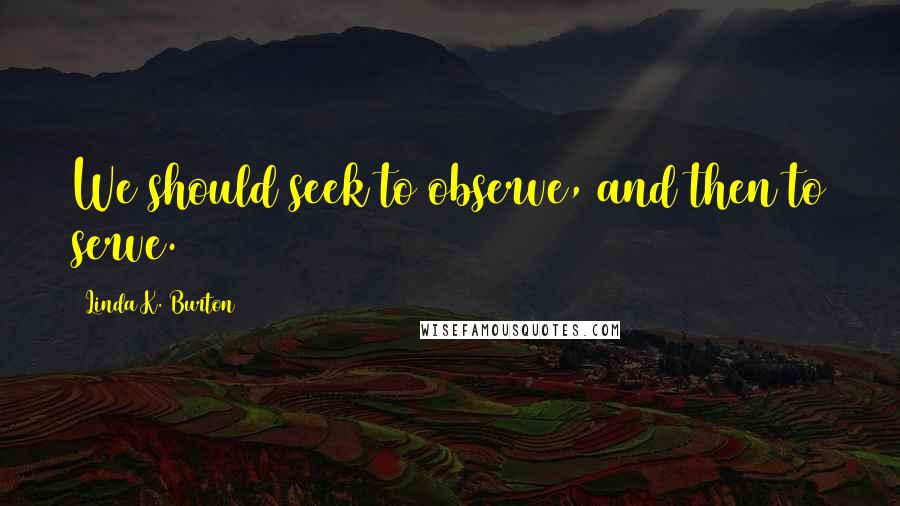 Linda K. Burton Quotes: We should seek to observe, and then to serve.