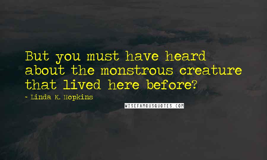 Linda K. Hopkins Quotes: But you must have heard about the monstrous creature that lived here before?