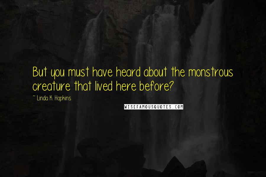 Linda K. Hopkins Quotes: But you must have heard about the monstrous creature that lived here before?