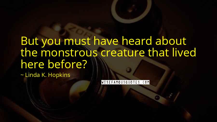 Linda K. Hopkins Quotes: But you must have heard about the monstrous creature that lived here before?