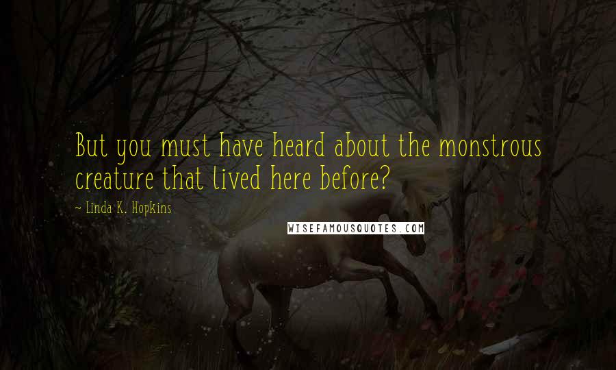 Linda K. Hopkins Quotes: But you must have heard about the monstrous creature that lived here before?