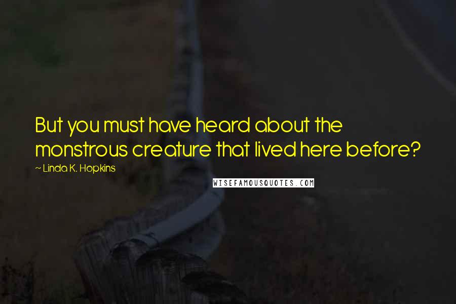 Linda K. Hopkins Quotes: But you must have heard about the monstrous creature that lived here before?