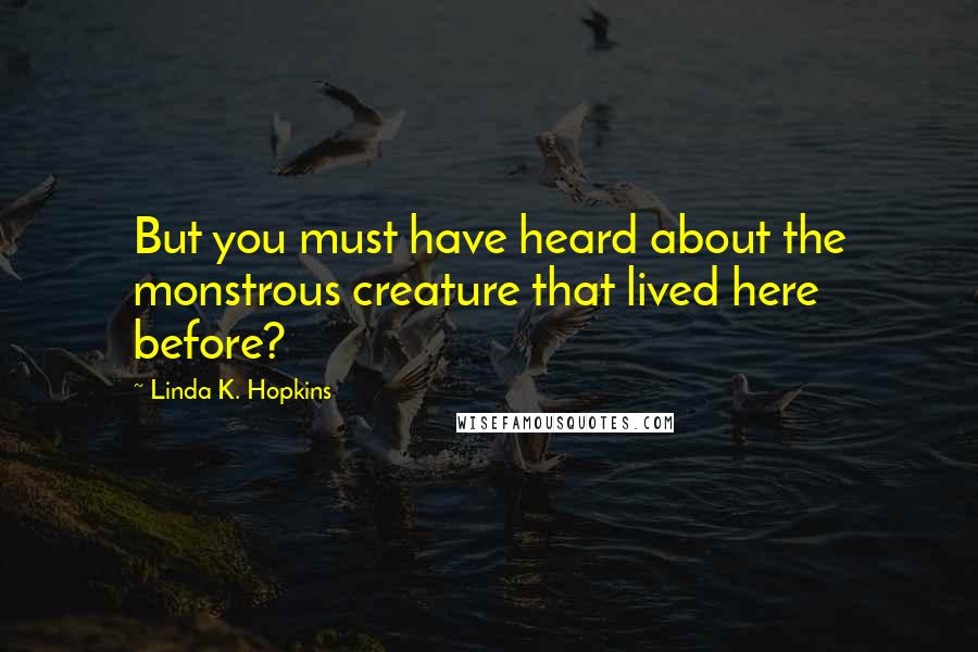 Linda K. Hopkins Quotes: But you must have heard about the monstrous creature that lived here before?