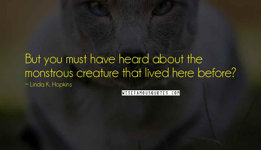 Linda K. Hopkins Quotes: But you must have heard about the monstrous creature that lived here before?