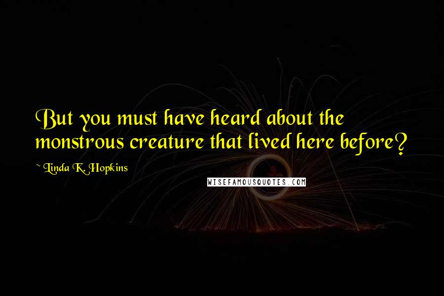 Linda K. Hopkins Quotes: But you must have heard about the monstrous creature that lived here before?