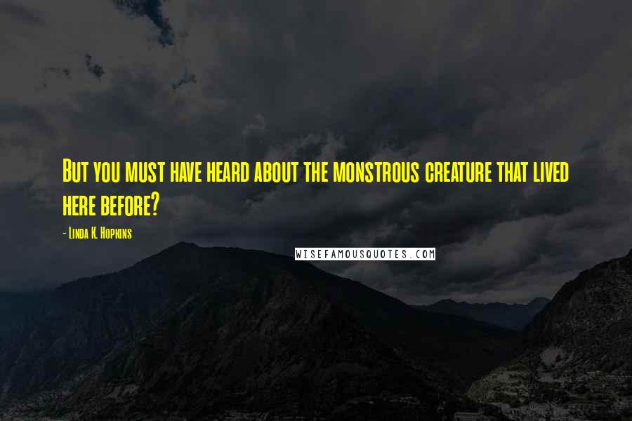 Linda K. Hopkins Quotes: But you must have heard about the monstrous creature that lived here before?