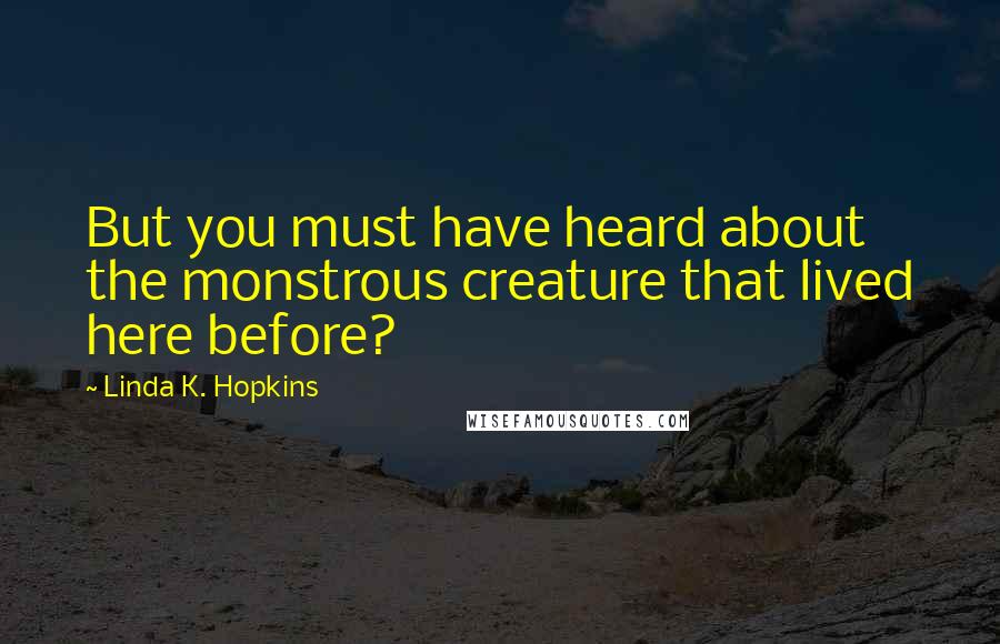 Linda K. Hopkins Quotes: But you must have heard about the monstrous creature that lived here before?