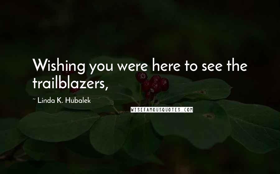 Linda K. Hubalek Quotes: Wishing you were here to see the trailblazers,