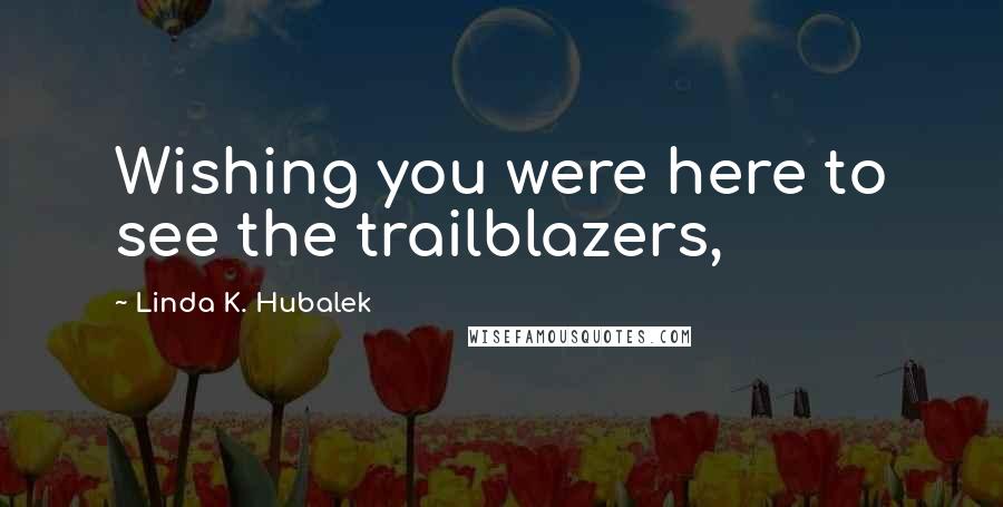 Linda K. Hubalek Quotes: Wishing you were here to see the trailblazers,