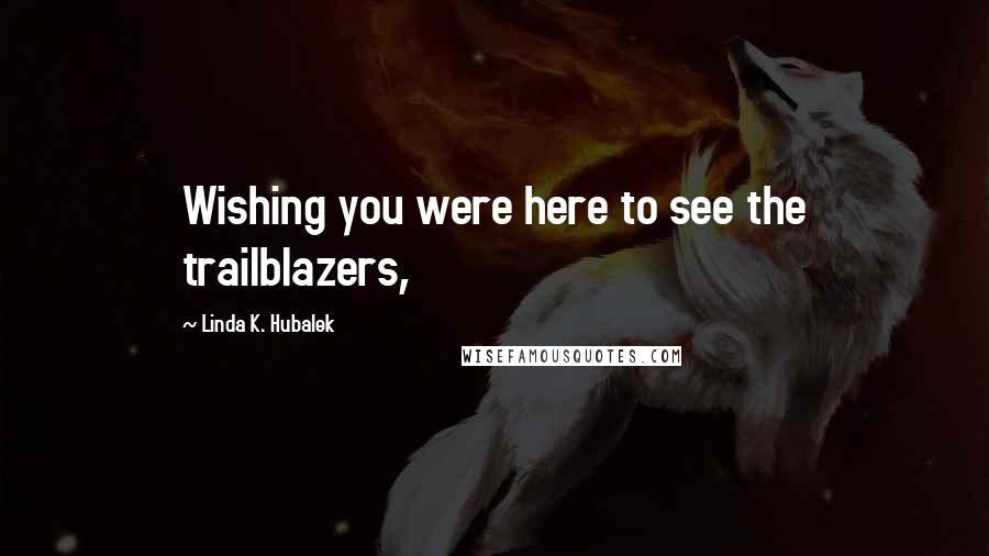 Linda K. Hubalek Quotes: Wishing you were here to see the trailblazers,