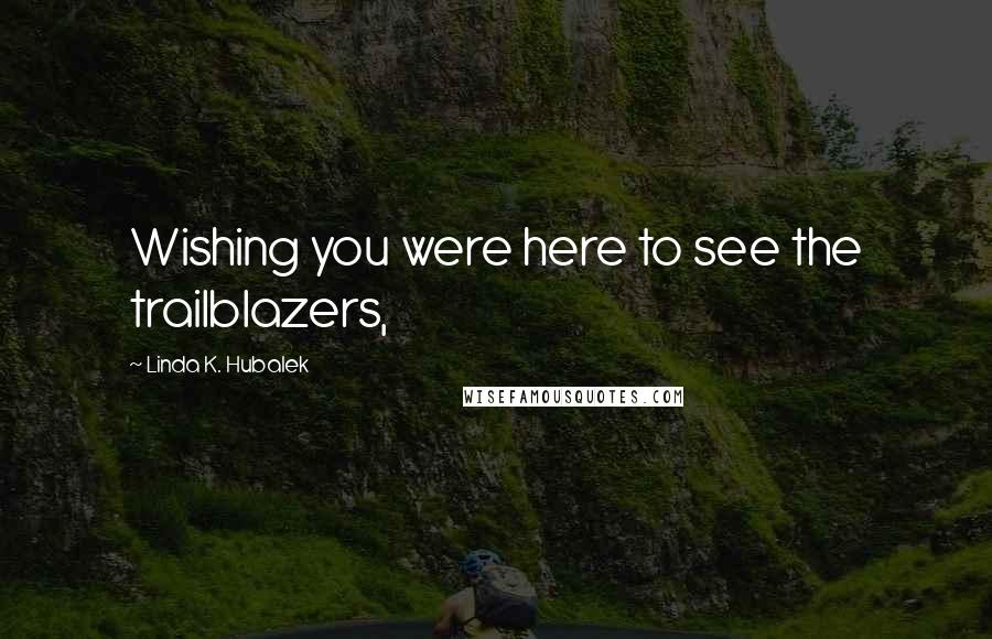 Linda K. Hubalek Quotes: Wishing you were here to see the trailblazers,